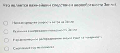 Что является важнейшим следствием шарообразности Земли?
Низкая среднвя скорость ветра на Зенле
Различия в нагревании поверхности зенли
Неравномерное распределение води и суши на поверхности
Скопление гор на полιосак