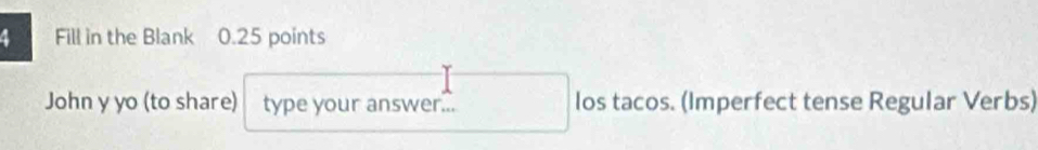 Fill in the Blank 0.25 points 
John y yo (to share) type your answer... los tacos. (Imperfect tense Regular Verbs)