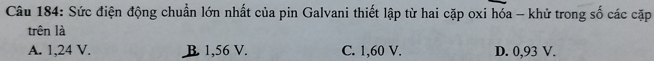 Sức điện động chuẩn lớn nhất của pin Galvani thiết lập từ hai cặp oxi hóa - khử trong số các cặp
trên là
A. 1,24 V. B 1,56 V. C. 1,60 V. D. 0,93 V.