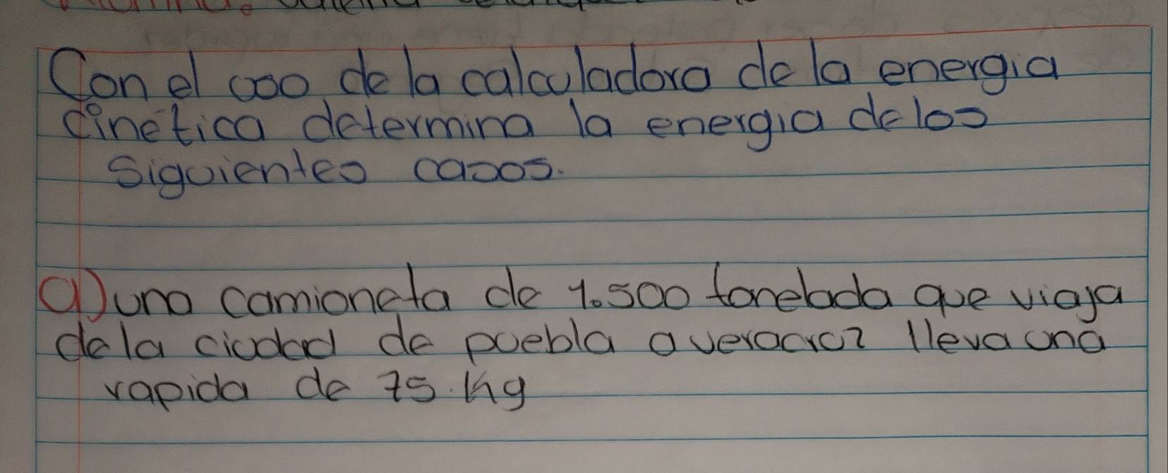 Con el coo de la calculadora de la energia 
(inetica determing la energia delox 
Sigoienteo casos. 
①uno camioneta de 1. so0 forebda goe vioya 
dela ciodad de poebla averocior lleva ona 
vapida de is bg