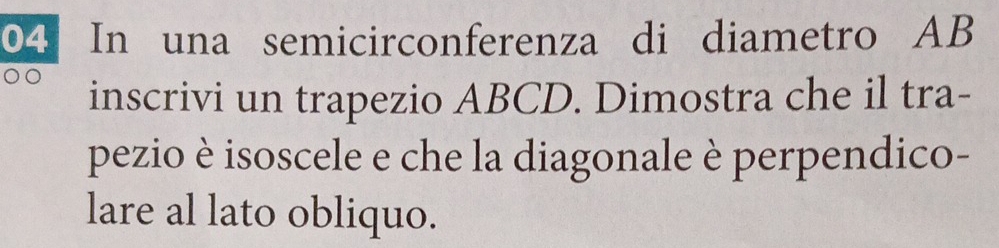 In una semicirconferenza di diametro AB
inscrivi un trapezio ABCD. Dimostra che il tra- 
pezio è isoscele e che la diagonale è perpendico- 
lare al lato obliquo.