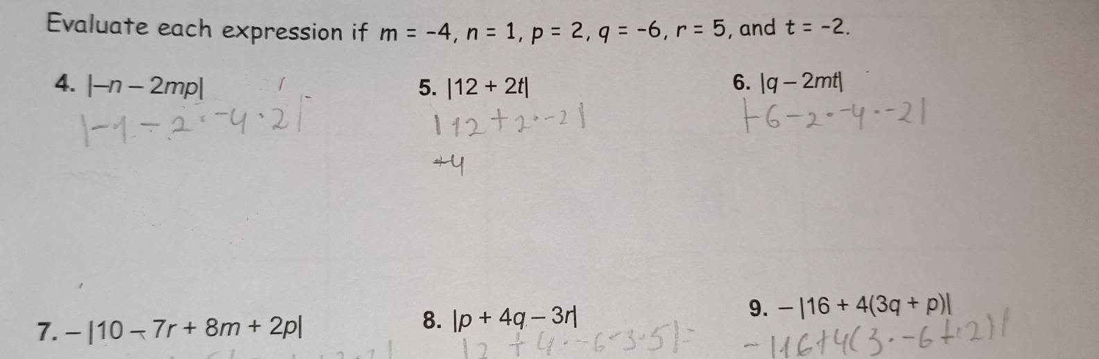 Evaluate each expression if m=-4, n=1, p=2, q=-6, r=5 , and t=-2. 
4. |-n-2mp| 5. |12+2t| 6. |q-2mt|
9. -|16+4(3q+p)|
7. -|10-7r+8m+2p|
8. |p+4q-3r|