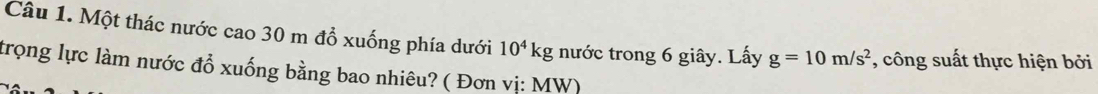 Một thác nước cao 30 m đồ xuống phía dưới 10^4kg nước trong 6 giây. Lấy g=10m/s^2 *, công suất thực hiện bởi 
trọng lực làm nước đổ xuống bằng bao nhiêu? ( Đơn vị: MW)