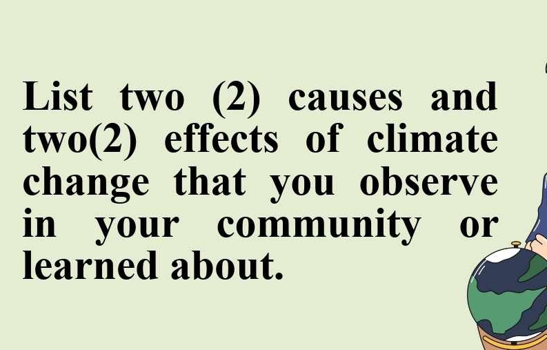 List two (2) causes and 
two(2) effects of climate 
change that you observe 
in your community or 
learned about.