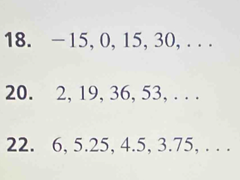 - 15, 0, 15, 30, . . . 
20. 2, 19, 36, 53, . . .
22. 6, 5.25, 4.5, 3.75, . . .