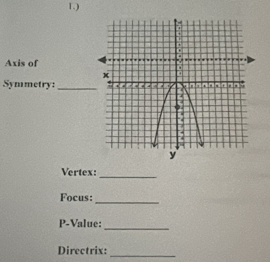 1.) 
Axis of 
Symmetry: _ 
Vertex:_ 
Focus:_ 
P-Value: 
_ 
Directrix:_