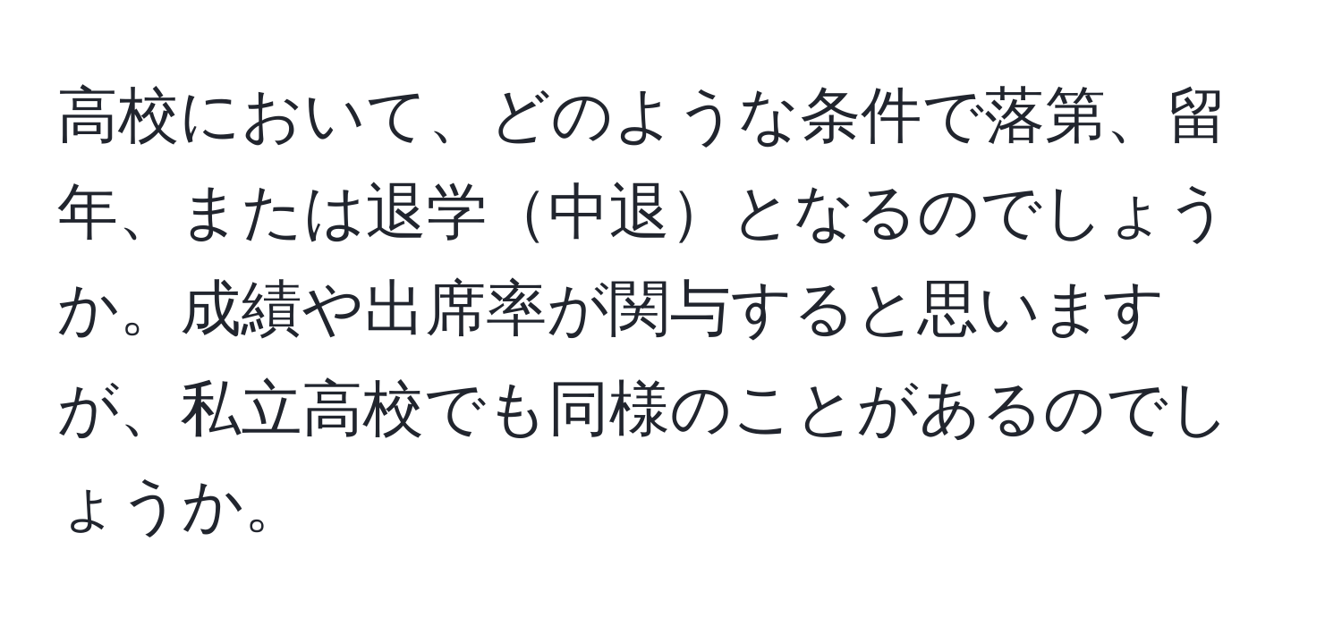 高校において、どのような条件で落第、留年、または退学中退となるのでしょうか。成績や出席率が関与すると思いますが、私立高校でも同様のことがあるのでしょうか。