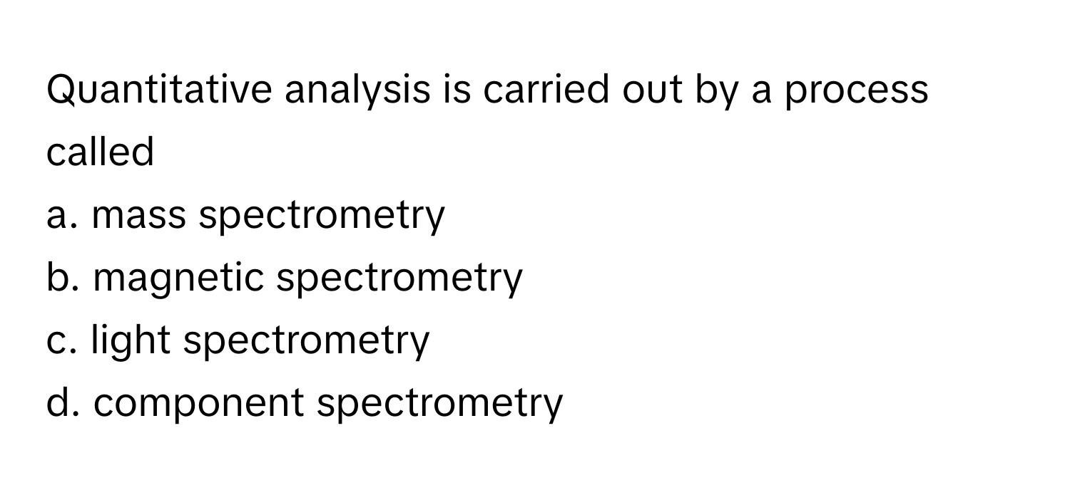 Quantitative analysis is carried out by a process called
a. mass spectrometry
b. magnetic spectrometry
c. light spectrometry
d. component spectrometry