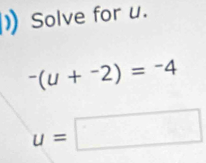 Solve for u.
-(u+^-2)=-4
u=□