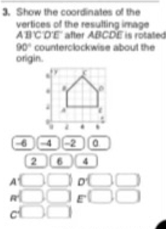 Show the coordinates of the
vertices of the resulting image
A BC 13 E' after ABCDE is rotated
overline □ ≌
90° counterclockwise about the
origin.
-6 -4 -2 a
2 6 4
A □ □ D □ □
2 □ □ E(□ ,□ )□
C □ □