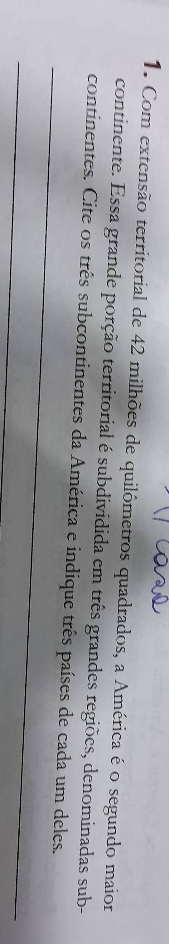 Com extensão territorial de 42 milhões de quilômetros quadrados, a América é o segundo maior 
continente. Essa grande porção territorial é subdividida em três grandes regiões, denominadas sub- 
_ 
continentes. Cite os três subcontinentes da América e indique três países de cada um deles. 
_