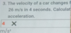 The velocity of a car changes f
26 m/s in 4 seconds. Calculat 
acceleration.
4 ×
m/s^2