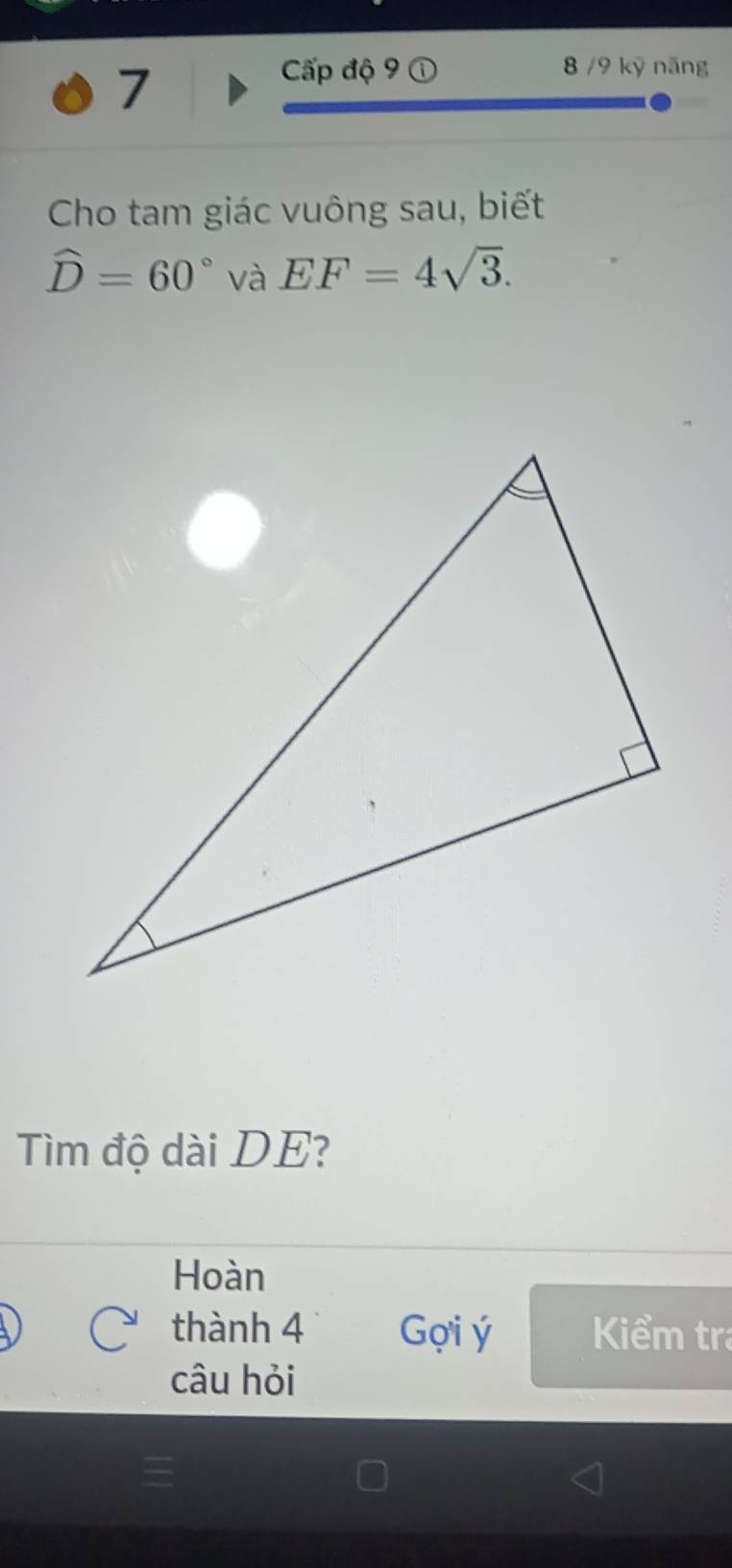 Cấp độ 9 8 /9 kỹ năng 
Cho tam giác vuông sau, biết
widehat D=60° và EF=4sqrt(3). 
Tìm độ dài DE? 
Hoàn 
thành 4 Gọi ý Kiểm tra 
câu hỏi