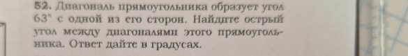 диагонадь црнмоугольнеика образует угод
63° с одной из его сторон. Найднте острь 
угол между диагоналями этого прямоуголь- 
ника. Ответ дайте в градусах.