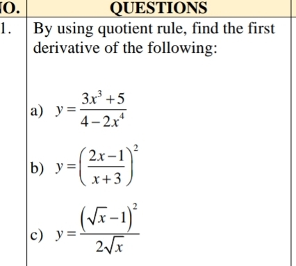 By using quotient rule, find the first
derivative of the following:
a) y= (3x^3+5)/4-2x^4 
b) y=( (2x-1)/x+3 )^2
c) y=frac (sqrt(x)-1)^22sqrt(x)