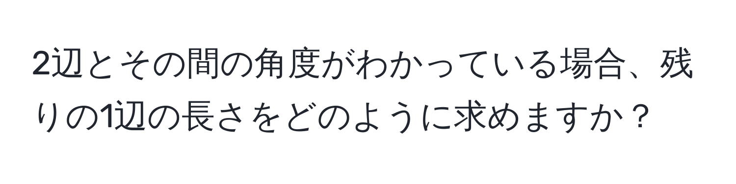 2辺とその間の角度がわかっている場合、残りの1辺の長さをどのように求めますか？