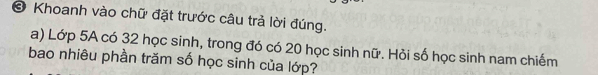 Khoanh vào chữ đặt trước câu trả lời đúng. 
a) Lớp 5A có 32 học sinh, trong đó có 20 học sinh nữ. Hỏi số học sinh nam chiếm 
bao nhiêu phần trăm số học sinh của lớp?