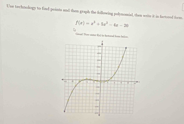 Use technology to find points and then graph the following polynomial, then write it in factored form.
f(x)=x^3+5x^2-4x-20
Geeat! Nowe emter f(x) in fartored fomn beilos.