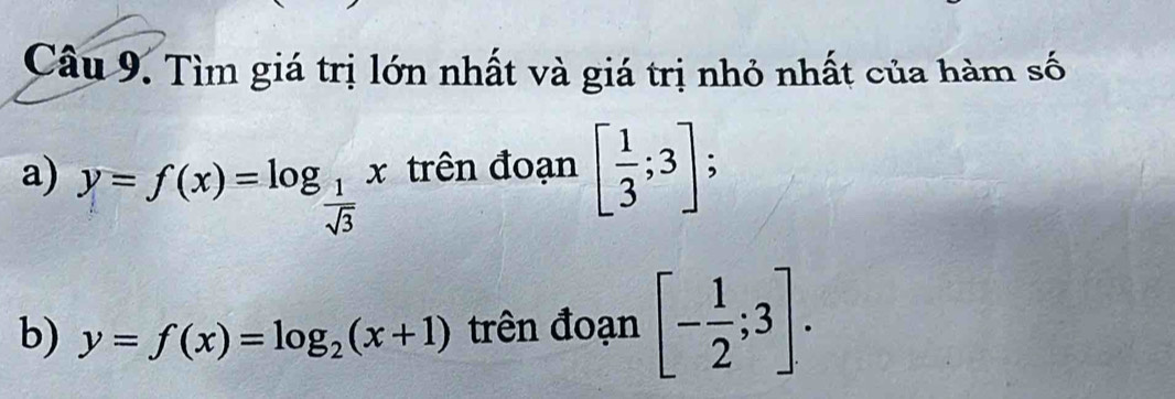 Chat au9. Tìm giá trị lớn nhất và giá trị nhỏ nhất của hàm số 
a) y=f(x)=log _ 1/sqrt(3)  _ x trên đoạn [ 1/3 ;3]; 
b) y=f(x)=log _2(x+1) trên đoạn [- 1/2 ;3].