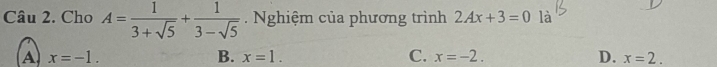 Cho A= 1/3+sqrt(5) + 1/3-sqrt(5)  Nghiệm của phương trình 2Ax+3=0 là
A x=-1.
B. x=1. C. x=-2. D. x=2.