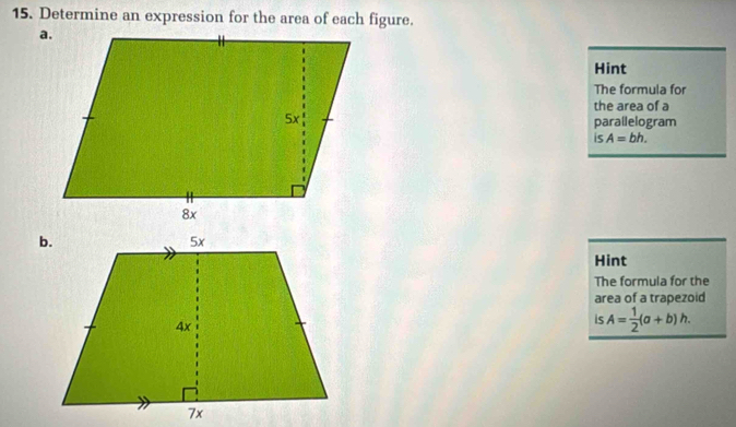 Determine an expression for the area of each figure. 
Hint 
The formula for 
the area of a 
parallelogram
isA=bh. 
Hint 
The formula for the 
area of a trapezoid 
is A= 1/2 (a+b)h.