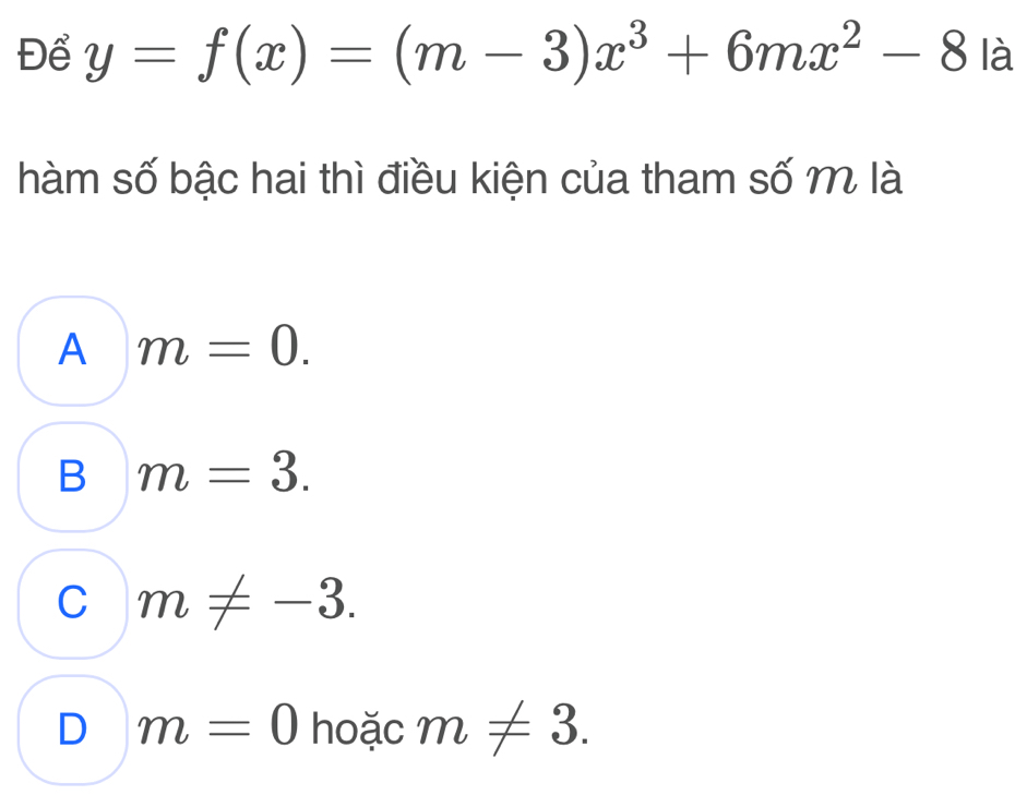 Để y=f(x)=(m-3)x^3+6mx^2-8 là
hàm số bậc hai thì điều kiện của tham số m là
A m=0.
B m=3.
C m!= -3.
D m=0 hoặc m!= 3.