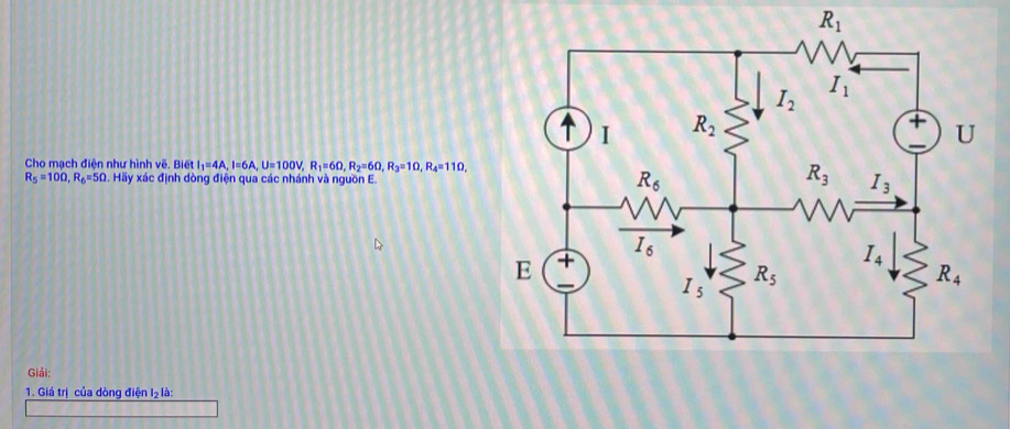 R_1
Cho mạch điện như hình vẽ. Biết I_1=4A,I=6A,U=100V R_1=6Omega ,R_2=6Omega ,R_3=1Omega ,R_4=11Omega ,
R_5=10Omega ,R_6=5Omega 1. Hãy xác định dòng điện qua các nhánh và nguồn E.
Giải:
1. Giá trị của dòng điện I₂ là: