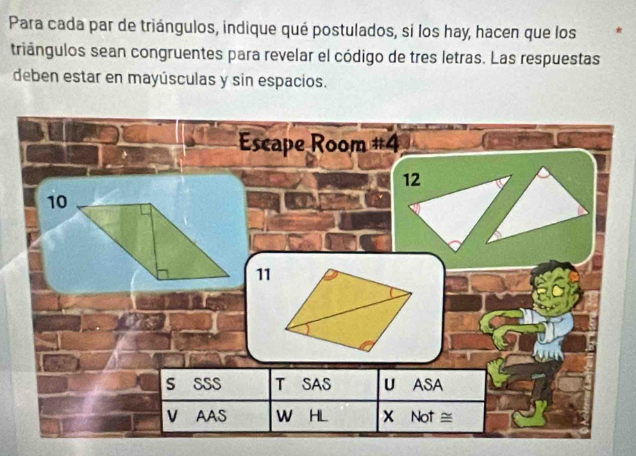 Para cada par de triángulos, indique qué postulados, si los hay, hacen que los 
triángulos sean congruentes para revelar el código de tres letras. Las respuestas 
deben estar en mayúsculas y sin espacios.