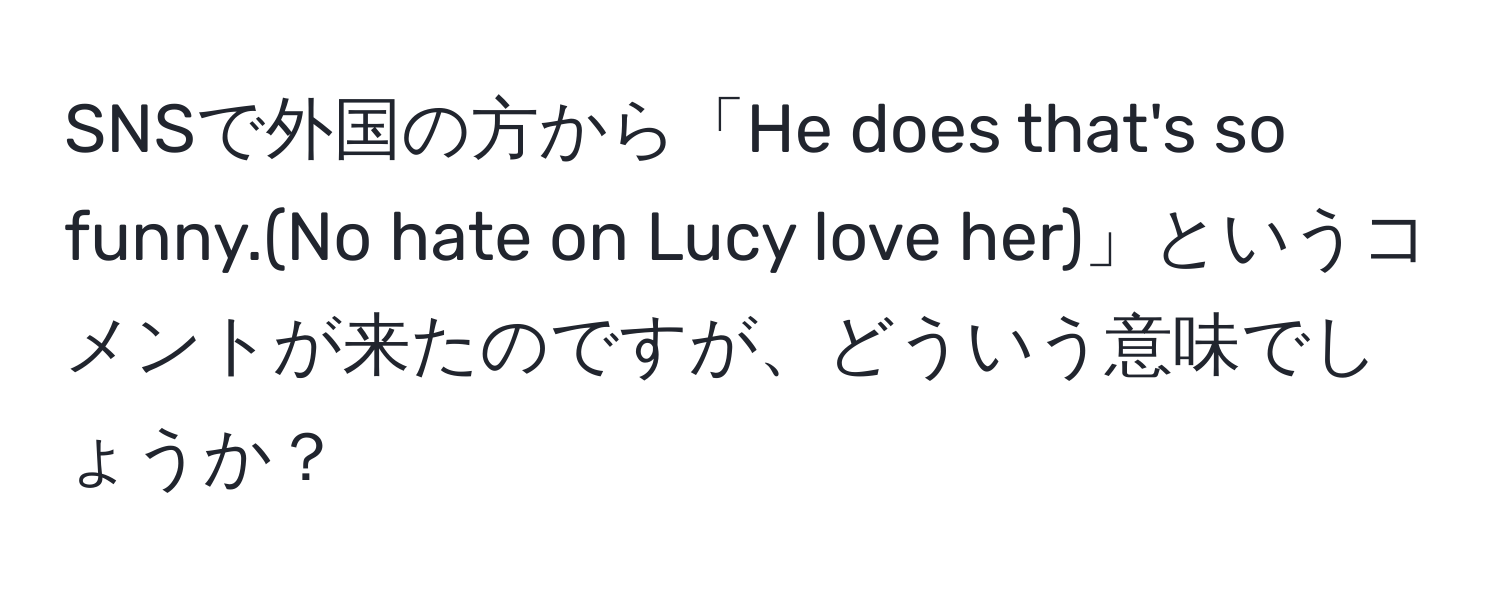 SNSで外国の方から「He does that's so funny.(No hate on Lucy love her)」というコメントが来たのですが、どういう意味でしょうか？