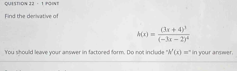 · 1 POINT 
Find the derivative of
h(x)=frac (3x+4)^3(-3x-2)^4
You should leave your answer in factored form. Do not include " h'(x)= :'' in your answer.