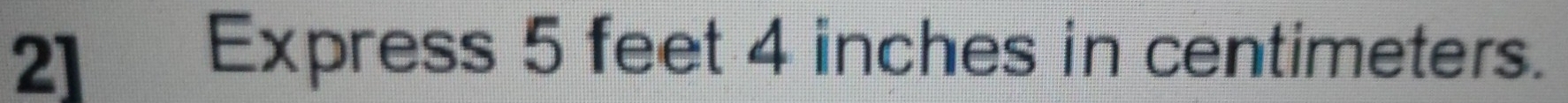 2] Express 5 feet 4 inches in centimeters.