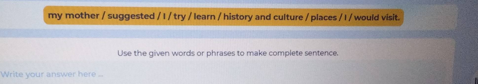 my mother / suggested / I / try / learn / history and culture / places / I / would visit. 
Use the given words or phrases to make complete sentence. 
Write your answer here ...