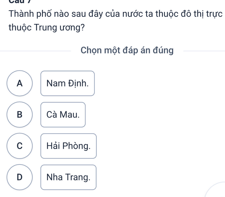 Thành phố nào sau đây của nước ta thuộc đô thị trực
thuộc Trung ương?
Chọn một đáp án đúng
A Nam Định.
B Cà Mau.
C Hải Phòng.
D Nha Trang.