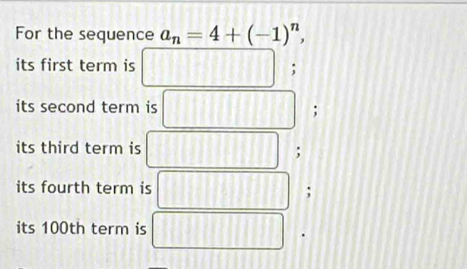 For the sequence a_n=4+(-1)^n, 
its first term is 
; 
its second term is 
; 
its third term is 
; 
its fourth term is 
; 
its 100th term is