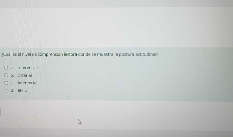 ¿Cuál es el nivel de comprensión lectora donde se muestra la postura actitudinal?
a. referencial
b. criterial
c. inferencial
d. literal