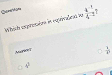 Question
Which expression is equivalent to  (4^(-1))/4^(-2) 
Answer
 1/4^3 
4^2