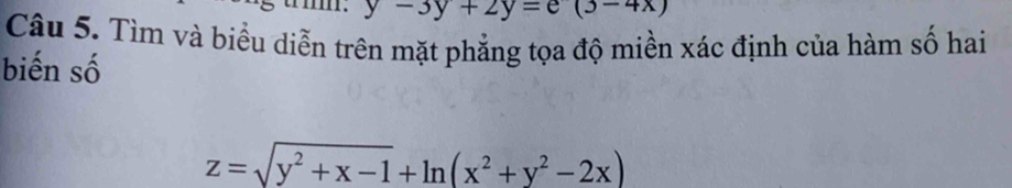 y-3y+2y=e(3-4x)
Câu 5. Tìm và biểu diễn trên mặt phẳng tọa độ miền xác định của hàm số hai
biến số
z=sqrt(y^2+x-1)+ln (x^2+y^2-2x)