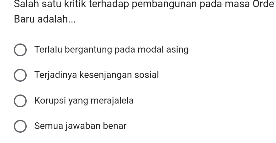 Salah satu kritik terhadap pembangunan pada masa Orde
Baru adalah...
Terlalu bergantung pada modal asing
Terjadinya kesenjangan sosial
Korupsi yang merajalela
Semua jawaban benar