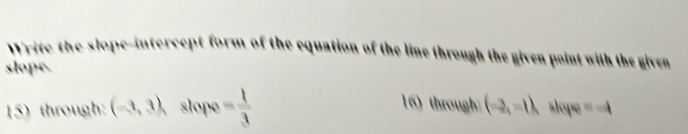 Write the slope-intercept form of the equation of the line through the given point with the given 
slope. 
16) through: (-2,=1)
15) through: (-3,3) slope = 1/3  slope =-4