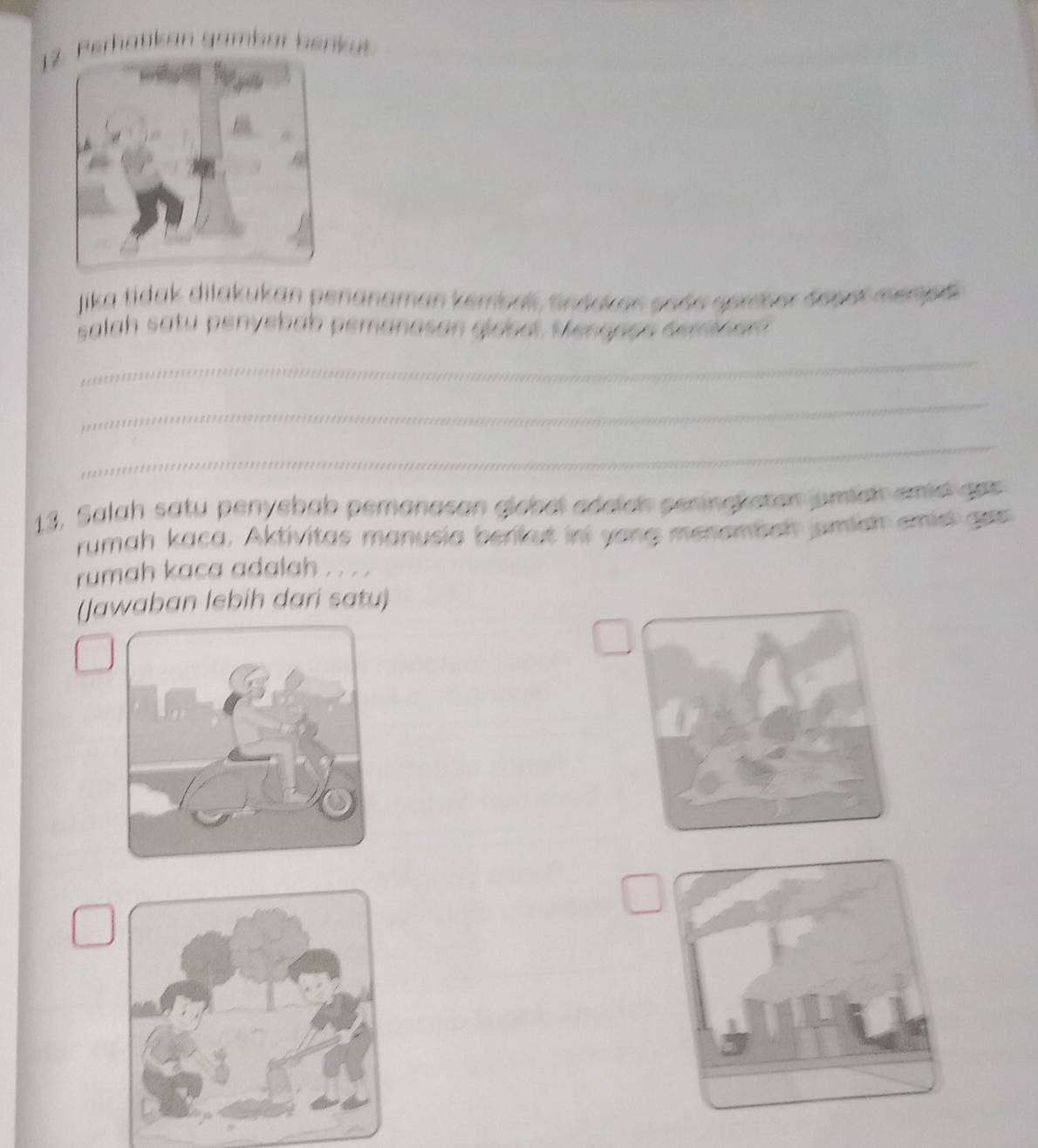 1Ferhatikan gambar benküt 
Jika tidak dilakukan penanaman kerrbak, Snddkan ssãa garber depet merges 
salah satu penyebab pemanasan giobal Mengaçe demb an 
_ 
_ 
_ 
13, Salah satu penyebab pemanason global adaích peringraton prman ame qer 
rumah kaca, Aktivitas manusia berikut ini yong menamban jumish amie gas 
rumah kaca adalah . . . . 
(Jawaban lebih dari satu)