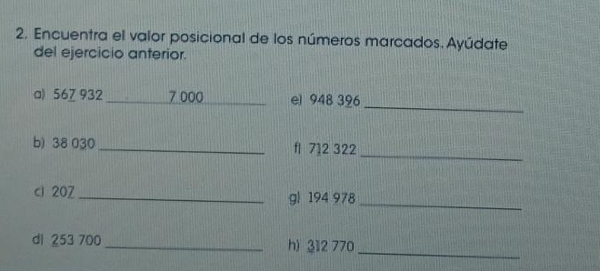 Encuentra el valor posicional de los números marcados. Ayúdate 
del ejercicio anterior. 
a) 56Z 932 _ 7 000 _ el 948 396
_ 
b) 38 030_  f1 712 322
_ 
cl 20Z _ gl 194 978 
_ 
dl 253 700 _h) 312 770
_