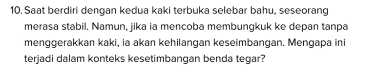 Saat berdiri dengan kedua kaki terbuka selebar bahu, seseorang 
merasa stabil. Namun, jika ia mencoba membungkuk ke depan tanpa 
menggerakkan kaki, ia akan kehilangan keseimbangan. Mengapa ini 
terjadi dalam konteks kesetimbangan benda tegar?