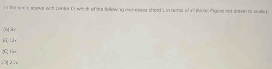 In the circle above with center O, which of the following expresses chord L in terms of x? (Note: Figure not drawn to scale.)
(A) 8x
(B) 12x
(C) 16×
(D) 20x