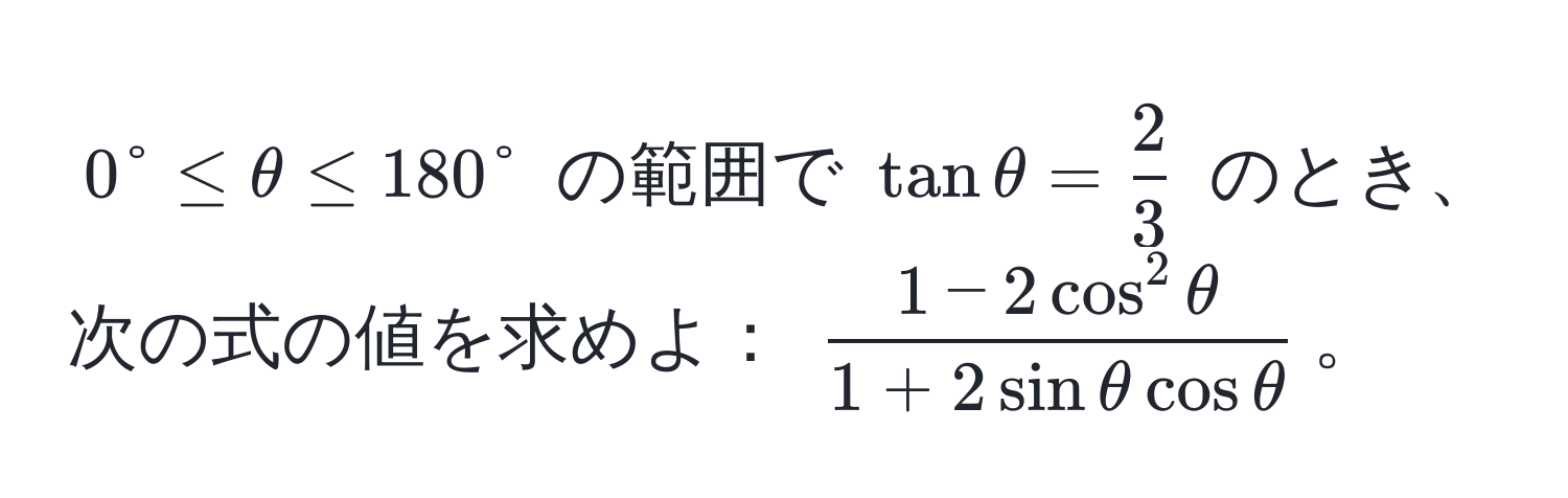 $0° ≤ θ ≤ 180°$ の範囲で $tan θ =  2/3 $ のとき、次の式の値を求めよ： (frac1 - 2cos^(2 θ)1 + 2sin θ cos θ)。