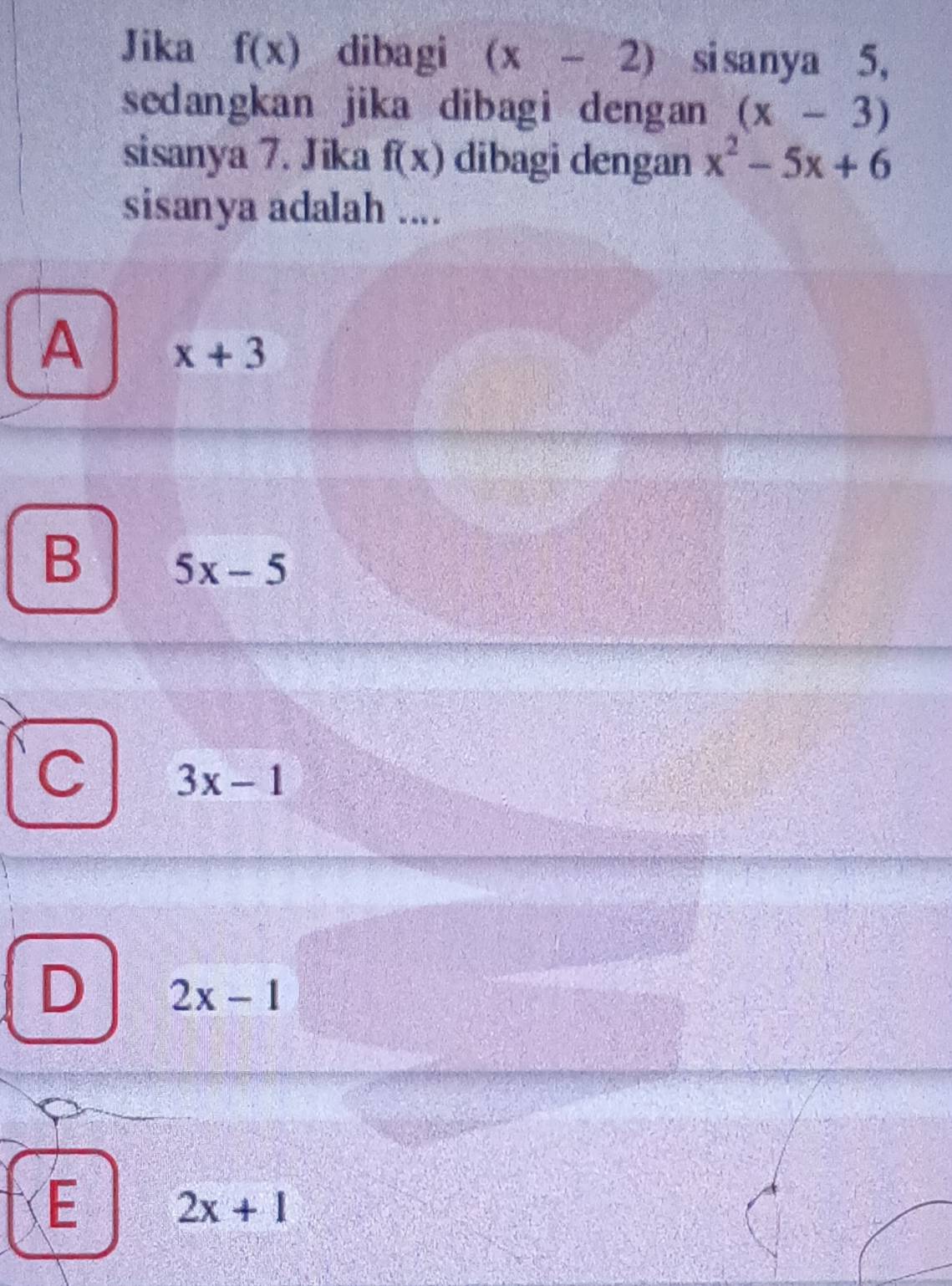 Jika f(x) dibagi (x-2) si sanya 5,
sedangkan jika dibagi dengan (x-3)
sisanya 7. Jika f(x) dibagi dengan x^2-5x+6
sisanya adalah ....
A x+3
B 5x-5
3x-1
D 2x-1
E 2x+1