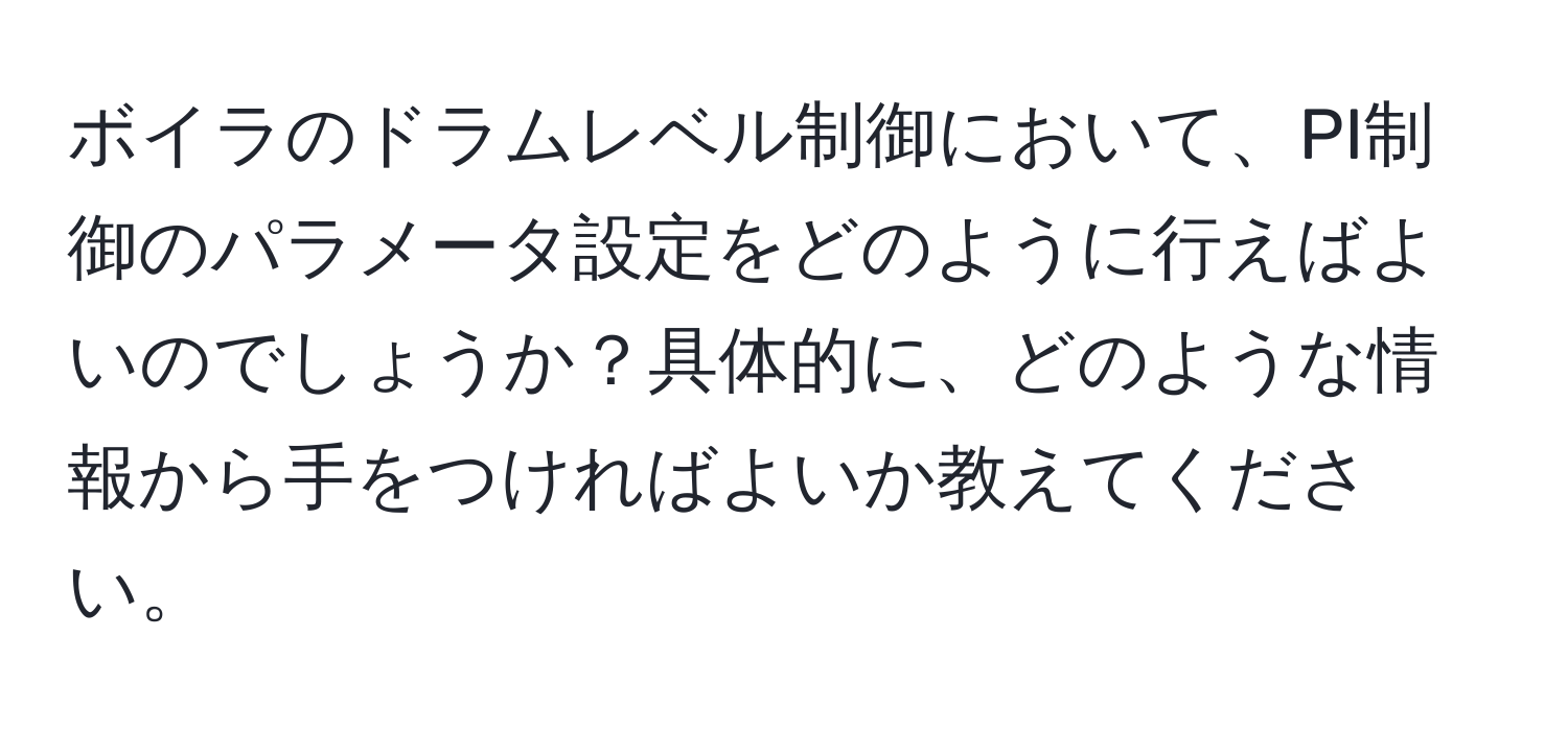 ボイラのドラムレベル制御において、PI制御のパラメータ設定をどのように行えばよいのでしょうか？具体的に、どのような情報から手をつければよいか教えてください。