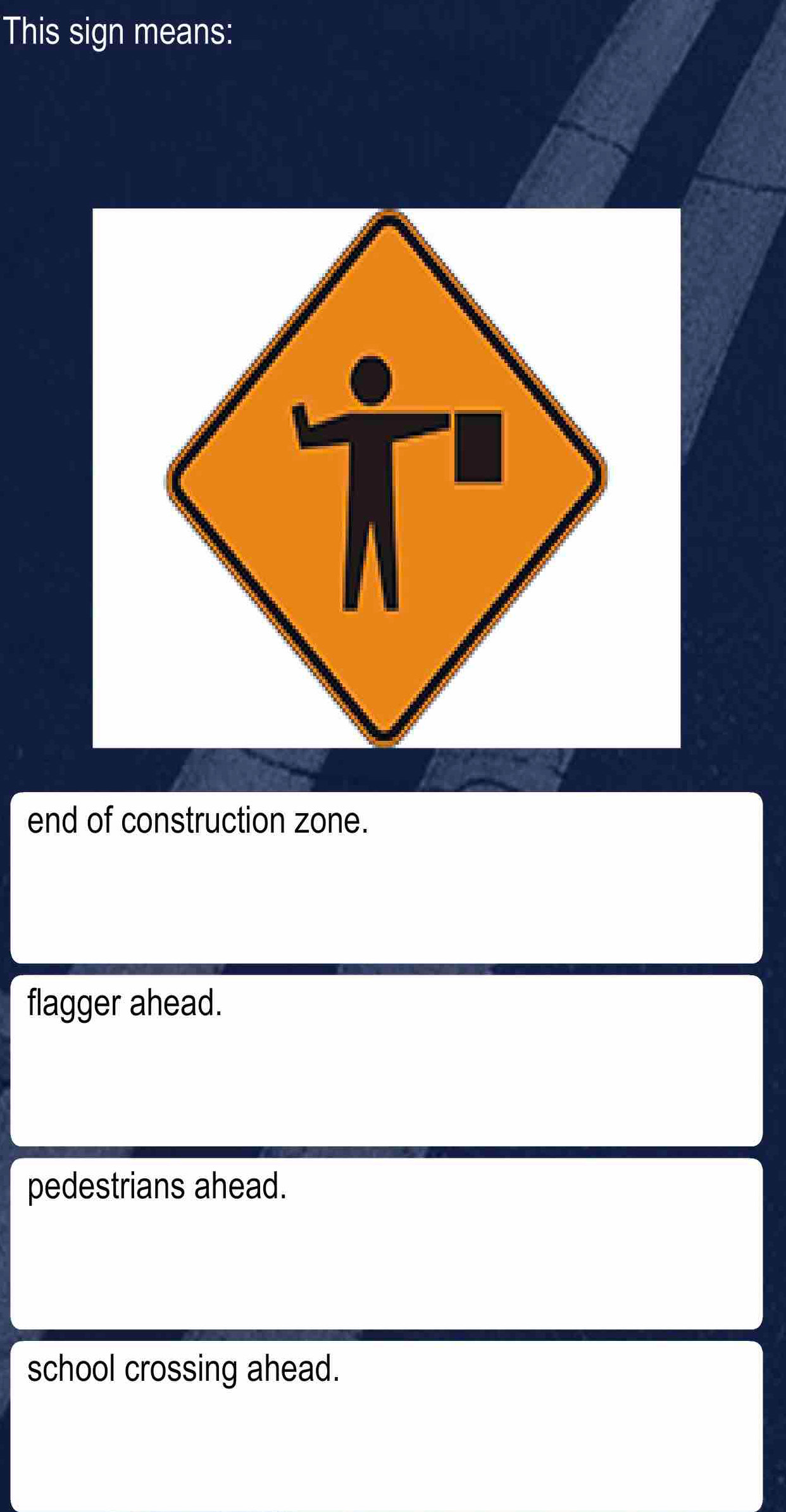 This sign means:
end of construction zone.
flagger ahead.
pedestrians ahead.
school crossing ahead.