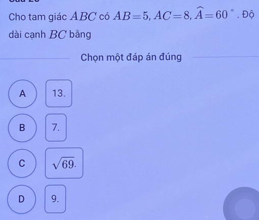 Cho tam giác ABC có AB=5, AC=8, widehat A=60°. Độ
dài cạnh BC bằng
Chọn một đáp án đúng
A 13.
B 7.
C sqrt(69).
D 9.