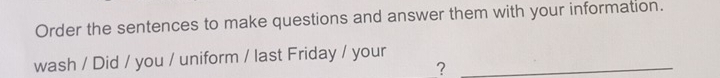 Order the sentences to make questions and answer them with your information. 
wash / Did / you / uniform / last Friday / your_ 
?