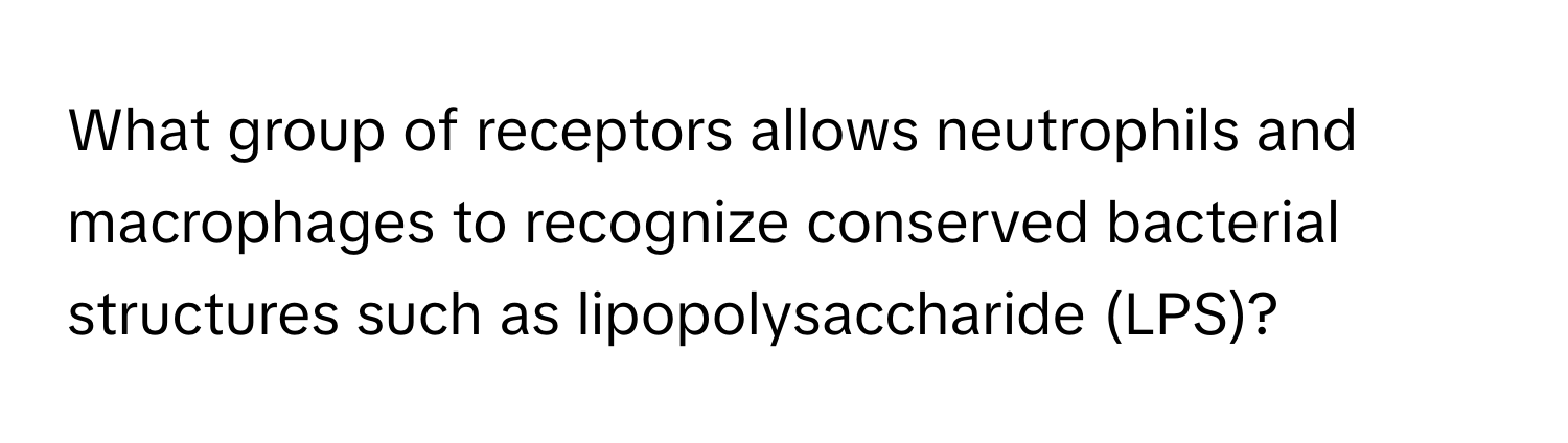 What group of receptors allows neutrophils and macrophages to recognize conserved bacterial structures such as lipopolysaccharide (LPS)?